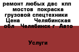 ремонт любых двс, кпп, мостов, покраска грузовой спецтехники › Цена ­ 1 - Челябинская обл., Челябинск г. Авто » Услуги   . Челябинская обл.